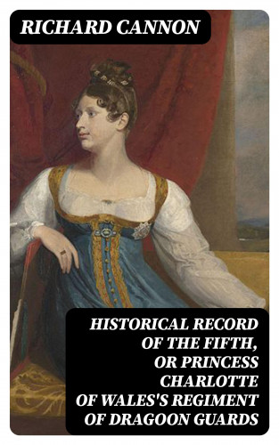 Richard Cannon: Historical Record of the Fifth, or Princess Charlotte of Wales's Regiment of Dragoon Guards