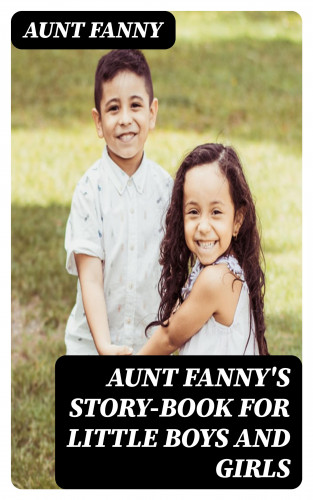 Aunt Fanny: Aunt Fanny's Story-Book for Little Boys and Girls
