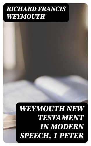 Richard Francis Weymouth: Weymouth New Testament in Modern Speech, 1 Peter