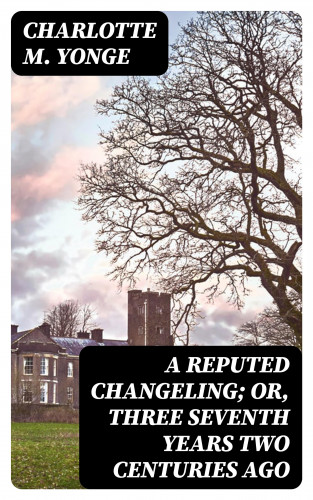 Charlotte M. Yonge: A Reputed Changeling; Or, Three Seventh Years Two Centuries Ago