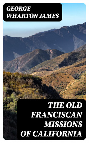 George Wharton James: The Old Franciscan Missions Of California