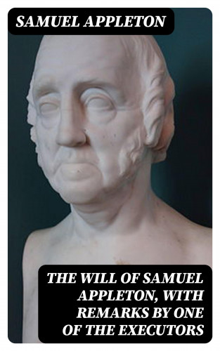 Samuel Appleton: The Will of Samuel Appleton, with Remarks by One of the Executors