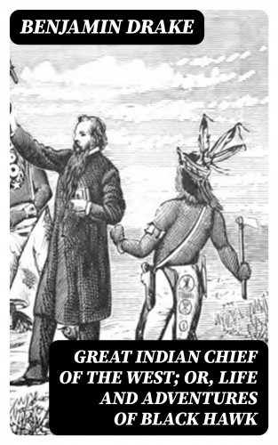 Benjamin Drake: Great Indian Chief of the West; Or, Life and Adventures of Black Hawk