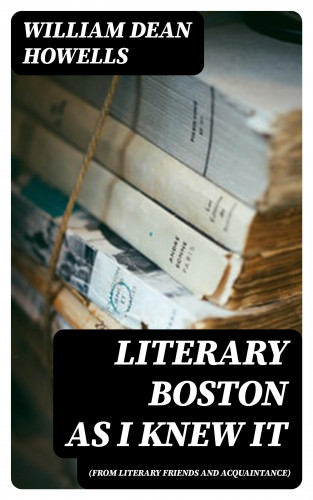 William Dean Howells: Literary Boston as I Knew It (from Literary Friends and Acquaintance)
