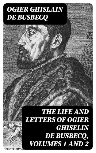 Ogier Ghislain de Busbecq: The Life and Letters of Ogier Ghiselin de Busbecq, Volumes 1 and 2