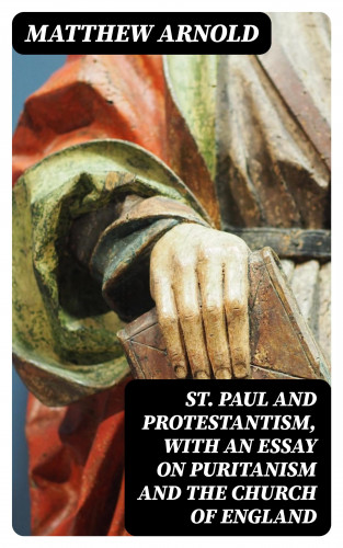 Matthew Arnold: St. Paul and Protestantism, with an Essay on Puritanism and the Church of England