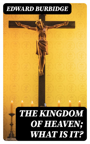 Edward Burbidge: The Kingdom of Heaven; What is it?