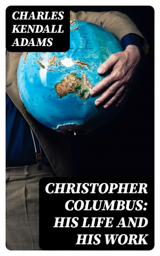 Charles Kendall Adams: Christopher Columbus: His Life and His Work