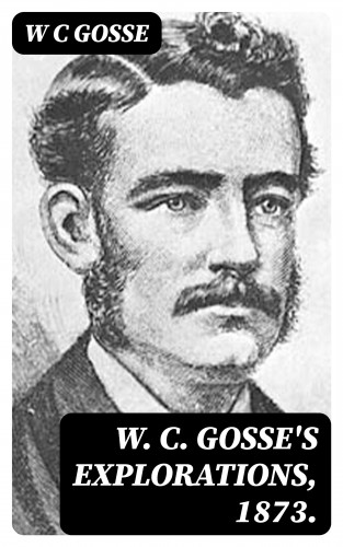 W C Gosse: W. C. Gosse's Explorations, 1873.