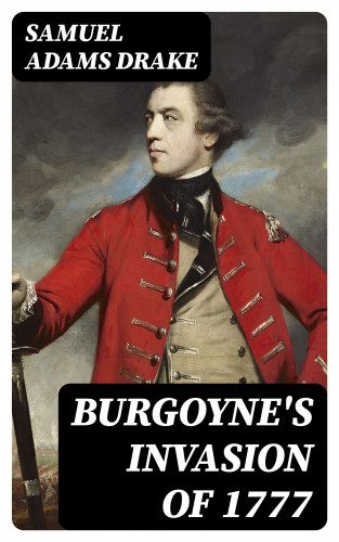 Samuel Adams Drake: Burgoyne's Invasion of 1777