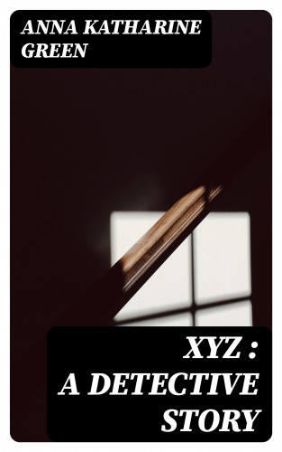 Anna Katharine Green: XYZ : A Detective Story