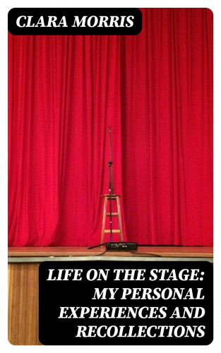 Clara Morris: Life on the Stage: My Personal Experiences and Recollections