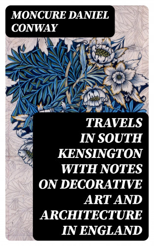 Moncure Daniel Conway: Travels in South Kensington with Notes on Decorative Art and Architecture in England