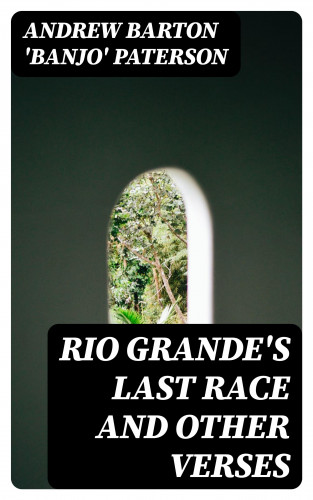 Andrew Barton 'Banjo' Paterson: Rio Grande's Last Race and Other Verses