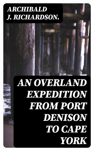 Archibald J. Richardson.: An Overland Expedition from Port Denison to Cape York