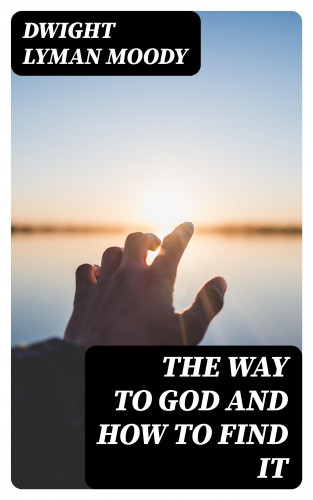 Dwight Lyman Moody: The Way to God and How to Find It