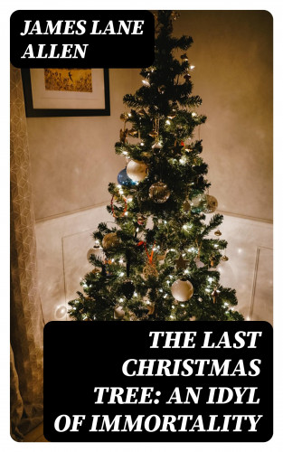 James Lane Allen: The Last Christmas Tree: An Idyl of Immortality