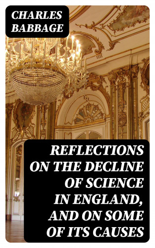 Charles Babbage: Reflections on the Decline of Science in England, and on Some of Its Causes