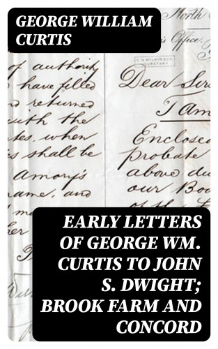 George William Curtis: Early Letters of George Wm. Curtis to John S. Dwight; Brook Farm and Concord