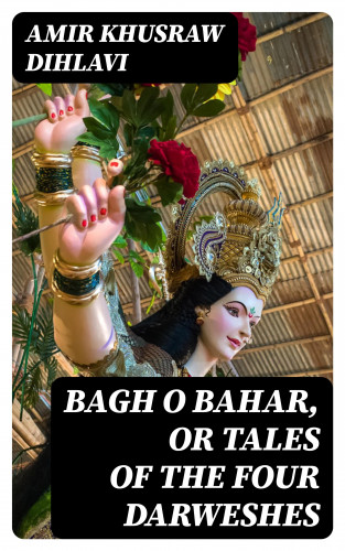Amir Khusraw Dihlavi: Bagh O Bahar, or Tales of the Four Darweshes