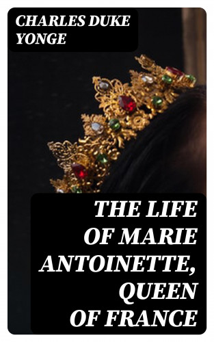 Charles Duke Yonge: The Life of Marie Antoinette, Queen of France