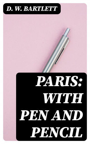 D. W. Bartlett: Paris: With Pen and Pencil
