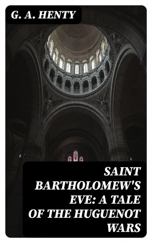 G. A. Henty: Saint Bartholomew's Eve: A Tale of the Huguenot Wars