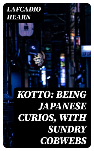 Lafcadio Hearn: Kotto: Being Japanese Curios, with Sundry Cobwebs