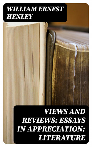 William Ernest Henley: Views and Reviews: Essays in appreciation: Literature