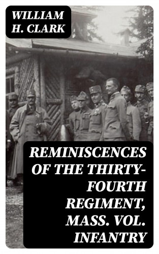 William H. Clark: Reminiscences of the Thirty-Fourth Regiment, Mass. Vol. Infantry