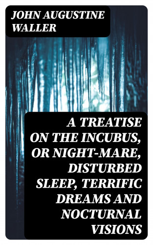 John Augustine Waller: A Treatise on the Incubus, or Night-Mare, Disturbed Sleep, Terrific Dreams and Nocturnal Visions