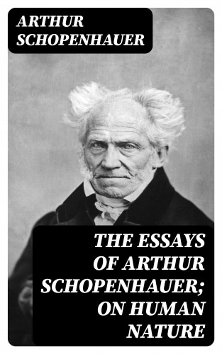 Arthur Schopenhauer: The Essays of Arthur Schopenhauer; On Human Nature