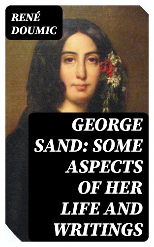 René Doumic: George Sand: Some Aspects of Her Life and Writings