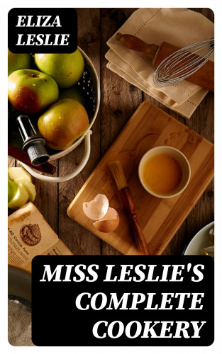 Eliza Leslie: Miss Leslie's Complete Cookery