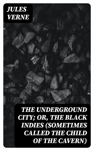 Jules Verne: The Underground City; Or, The Black Indies (Sometimes Called The Child of the Cavern)