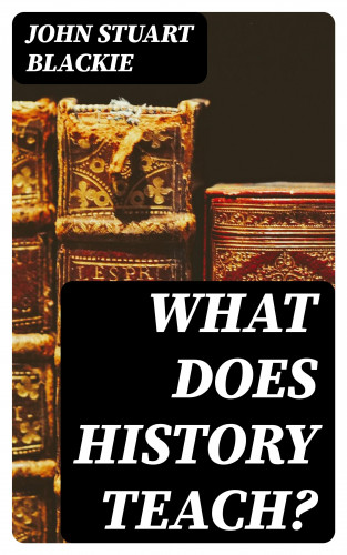 John Stuart Blackie: What Does History Teach?