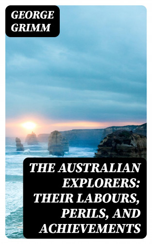 George Grimm: The Australian Explorers: Their Labours, Perils, and Achievements