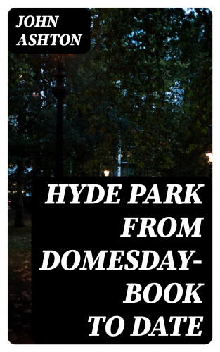 John Ashton: Hyde Park from Domesday-book to Date