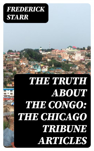 Frederick Starr: The Truth About the Congo: The Chicago Tribune Articles