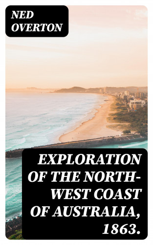 Ned Overton: Exploration of the North-West Coast of Australia, 1863.