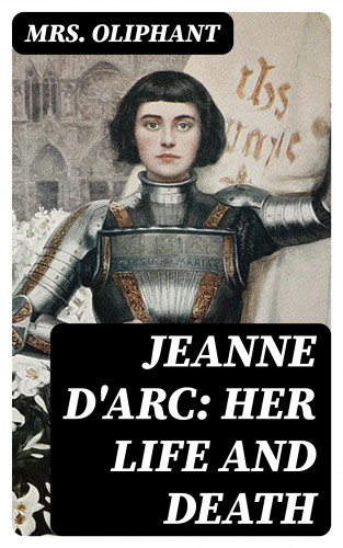 Mrs. Oliphant: Jeanne D'Arc: Her Life And Death