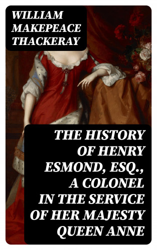 William Makepeace Thackeray: The History of Henry Esmond, Esq., a Colonel in the Service of Her Majesty Queen Anne
