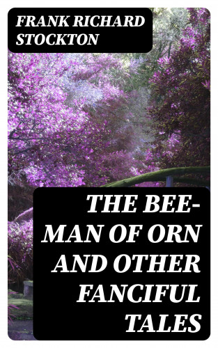 Frank Richard Stockton: The Bee-Man of Orn and Other Fanciful Tales