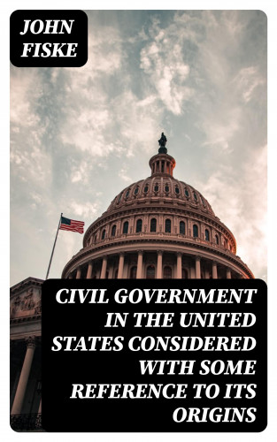 John Fiske: Civil Government in the United States Considered with Some Reference to Its Origins