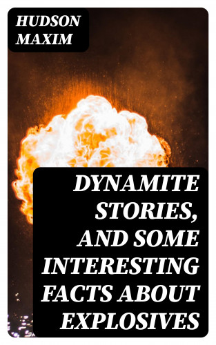 Hudson Maxim: Dynamite Stories, and Some Interesting Facts About Explosives