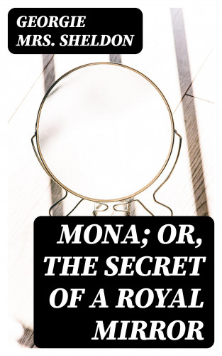 Mrs. Georgie Sheldon: Mona; Or, The Secret of a Royal Mirror