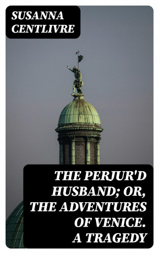 Susanna Centlivre: The Perjur'd Husband; or, The Adventures of Venice. A Tragedy