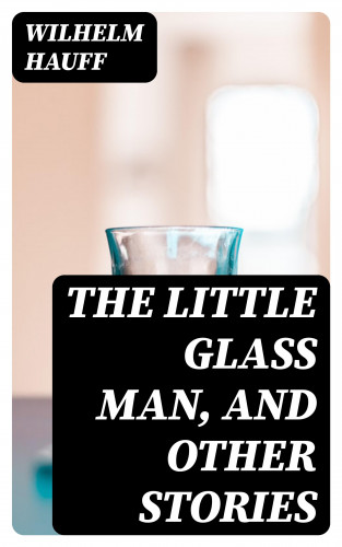 Wilhelm Hauff: The Little Glass Man, and Other Stories