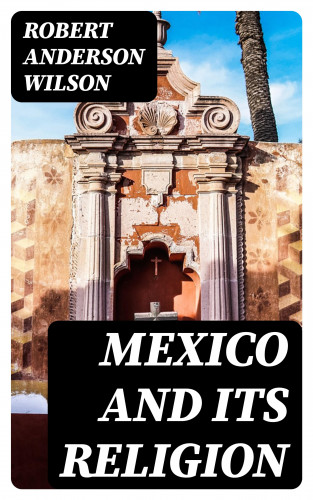 Robert Anderson Wilson: Mexico and Its Religion