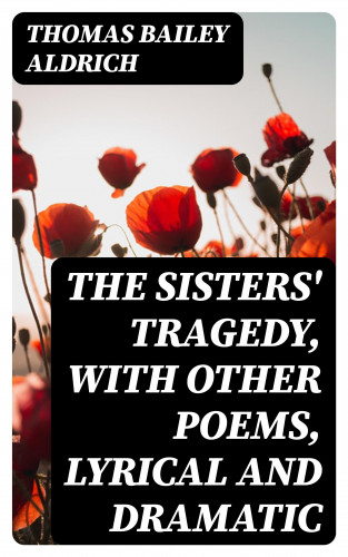 Thomas Bailey Aldrich: The Sisters' Tragedy, with Other Poems, Lyrical and Dramatic